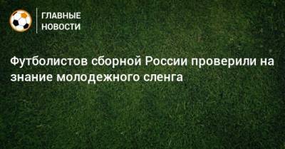 Футболистов сборной России проверили на знание молодежного сленга