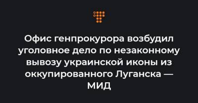 Офис генпрокурора возбудил уголовное дело по незаконному вывозу украинской иконы из оккупированного Луганска — МИД