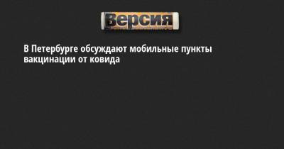 В Петербурге обсуждают мобильные пункты вакцинации от ковида