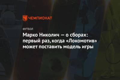 Марко Николич — о сборах: первый раз, когда «Локомотив» может поставить модель игры