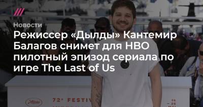 Режиссер «Дылды» Кантемир Балагов снимет для HBO пилотный эпизод сериала по мотивам игры The Last of Us