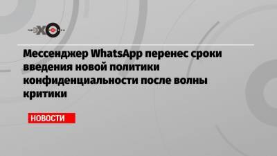 Мессенджер WhatsApp перенес сроки введения новой политики конфиденциальности после волны критики