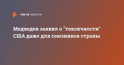 Медведев заявил о "токсичности" США даже для союзников страны