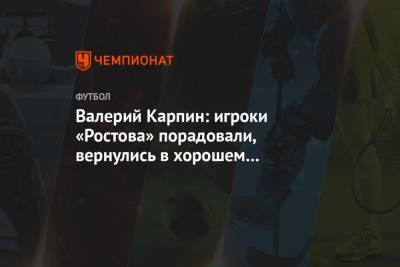 Валерий Карпин: игроки «Ростова» порадовали, вернулись в хорошем состоянии после отпуска
