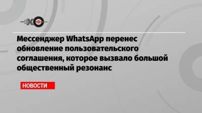 Мессенджер WhatsApp перенес обновление пользовательского соглашения, которое вызвало большой общественный резонанс