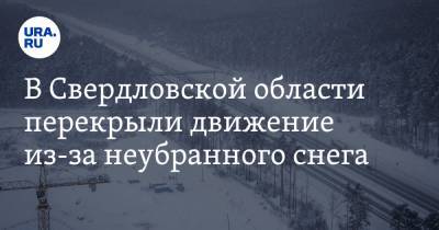 В Свердловской области перекрыли движение из-за неубранного снега
