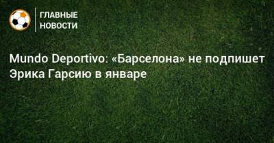 Mundo Deportivo: «Барселона» не подпишет Эрика Гарсию в январе - bombardir.ru
