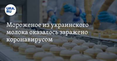 Мороженое из украинского молока оказалось заражено коронавирусом