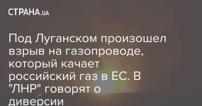 Под Луганском произошел взрыв на газопроводе, который качает российский газ в ЕС. В "ЛНР" говорят о диверсии