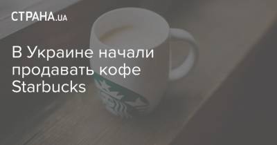 В Украине начали продавать кофе Starbucks