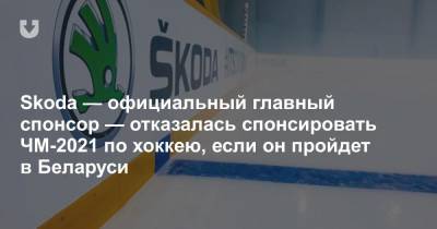 Skoda — официальный главный спонсор — отказалась спонсировать ЧМ-2021 по хоккею, если он пройдет в Беларуси