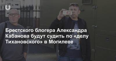 Брестского блогера Александра Кабанова будут судить по «делу Тихановского» в Могилеве