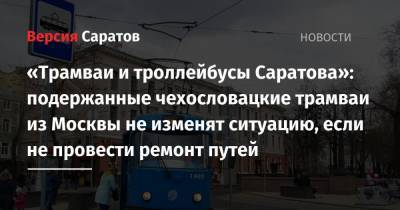 «Трамваи и троллейбусы Саратова»: подержанные чехословацкие трамваи из Москвы не изменят ситуацию, если не провести ремонт путей