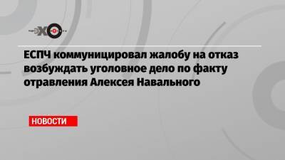 ЕСПЧ коммуницировал жалобу на отказ возбуждать уголовное дело по факту отравления Алексея Навального
