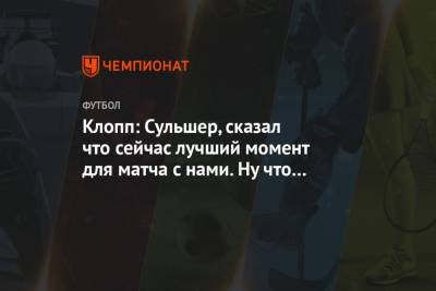 Клопп: Сульшер, сказал что сейчас лучший момент для матча с нами. Ну что ж, поглядим