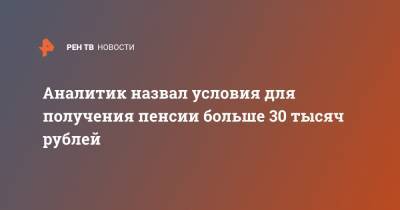 Аналитик назвал условия для получения пенсии больше 30 тысяч рублей
