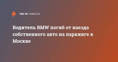 Водитель BMW погиб от наезда собственного авто на паркинге в Москве
