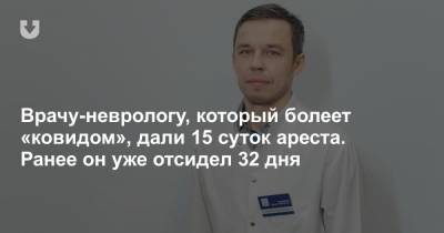 Врачу-неврологу, который болеет «ковидом», дали 15 суток ареста. Ранее он уже отсидел 32 дня