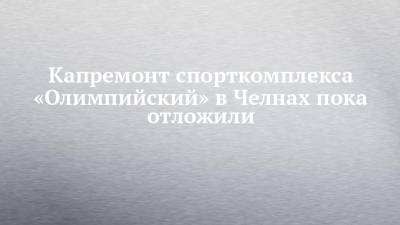 Капремонт спорткомплекса «Олимпийский» в Челнах пока отложили