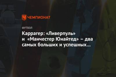 Каррагер: «Ливерпуль» и «Манчестер Юнайтед» – два самых больших и успешных клуба Англии