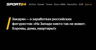 Закарян – о заработках российских фигуристов: «На Западе никто так не живет. Хоромы, дома, квартиры!»