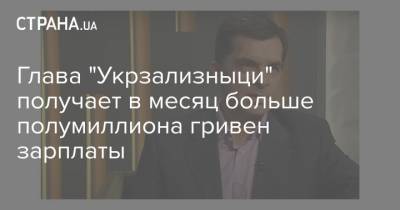Глава "Укрзализныци" получает в месяц больше полумиллиона гривен зарплаты