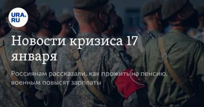 Новости кризиса 17 января. Россиянам рассказали, как прожить на пенсию, военным повысят зарплаты