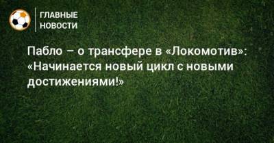 Пабло – о трансфере в «Локомотив»: «Начинается новый цикл с новыми достижениями!»