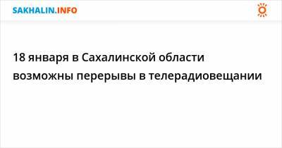 18 января в Сахалинской области возможны перерывы в телерадиовещании