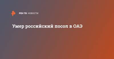 Умер российский посол в ОАЭ - ren.tv - Эмираты