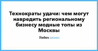 Технократы удачи: чем могут навредить региональному бизнесу модные топы из Москвы