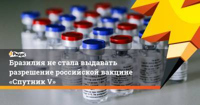 Бразилия не стала выдавать разрешение российской вакцине «Спутник V»