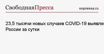 23,5 тысячи новых случаев COVID-19 выявлено в России за сутки