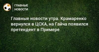 Главные новости утра. Крамаренко вернулся в ЦСКА, на Гайча появился претендент в Примере