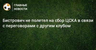 Бистрович не полетел на сбор ЦСКА в связи с переговорами с другим клубом