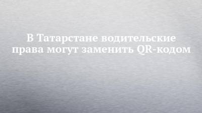 В Татарстане водительские права могут заменить QR-кодом