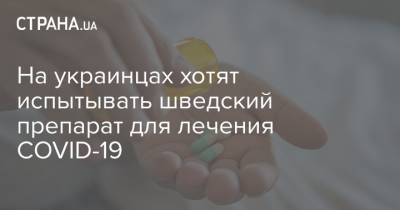 На украинцах хотят испытывать шведский препарат для лечения COVID-19