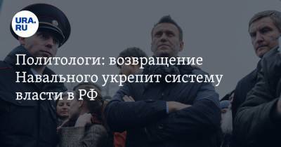 Политологи: возвращение Навального укрепит систему власти в РФ