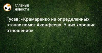 Гусев: «Крамаренко на определенных этапах помог Акинфееву. У них хорошие отношения»