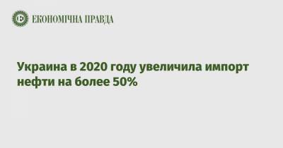 Украина в 2020 году увеличила импорт нефти на более 50%