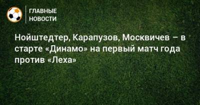 Нойштедтер, Карапузов, Москвичев – в старте «Динамо» на первый матч года против «Леха»