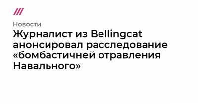 Журналист из Bellingcat анонсировал расследование «бомбастичней отравления Навального»