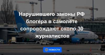 Нарушившего законы РФ блогера в самолёте сопровождают около 30 журналистов