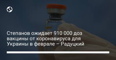 Степанов ожидает 910 000 доз вакцины от коронавируса для Украины в феврале – Радуцкий