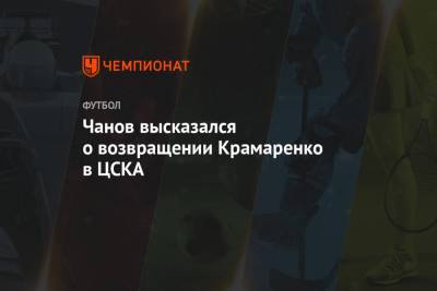 Чанов высказался о возвращении Крамаренко в ЦСКА