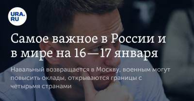 Самое важное в России и в мире на 16—17 января. Навальный возвращается в Москву, военным могут повысить оклады, открываются границы с четырьмя странами