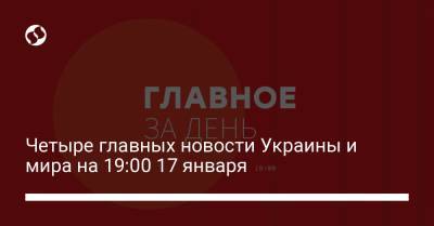 Четыре главных новости Украины и мира на 19:00 17 января