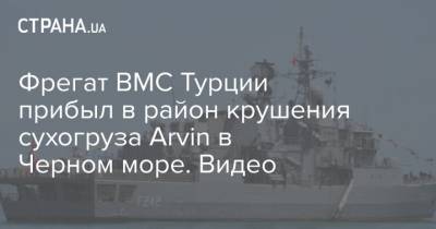 Фрегат ВМС Турции прибыл в район крушения сухогруза Arvin в Черном море. Видео