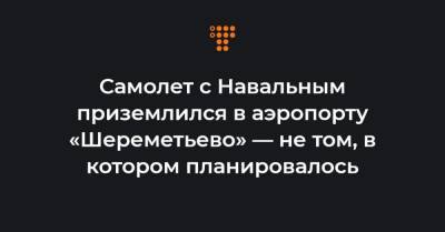 Самолет с Навальным приземлился в аэропорту «Шереметьево» — не том, в котором планировалось