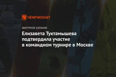 Елизавета Туктамышева подтвердила участие в командном турнире в Москве